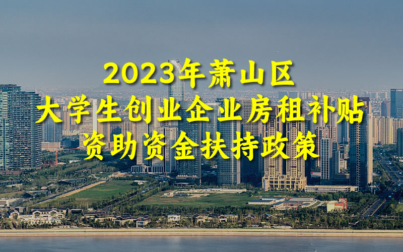 2023年萧山区大学生创业企业房租补贴资助资金扶持政策